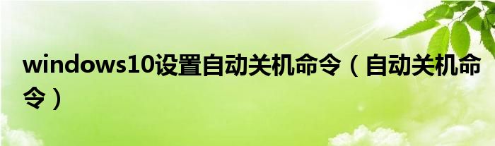 windows10設(shè)置自動(dòng)關(guān)機(jī)命令（自動(dòng)關(guān)機(jī)命令）