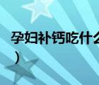 孕婦補(bǔ)鈣吃什么鈣最好（懷孕幾個(gè)月開始補(bǔ)鈣）