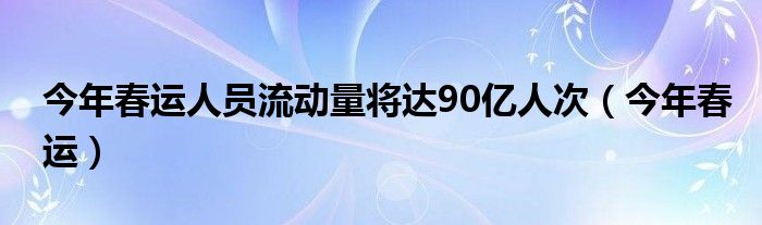 今年春運人員流動量將達90億人次（今年春運）