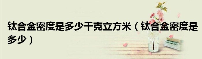 鈦合金密度是多少千克立方米（鈦合金密度是多少）