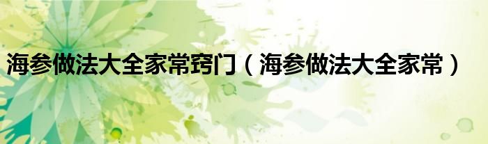 海參做法大全家常竅門（海參做法大全家常）
