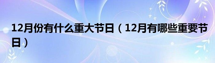 12月份有什么重大節(jié)日（12月有哪些重要節(jié)日）