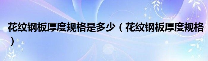 花紋鋼板厚度規(guī)格是多少（花紋鋼板厚度規(guī)格）
