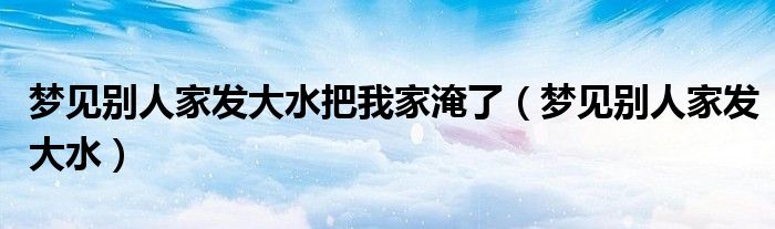 夢(mèng)見別人家發(fā)大水把我家淹了（夢(mèng)見別人家發(fā)大水）