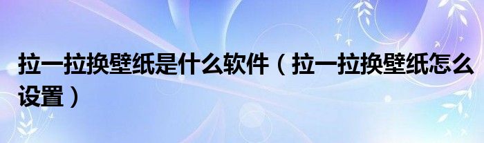 拉一拉換壁紙是什么軟件（拉一拉換壁紙怎么設(shè)置）