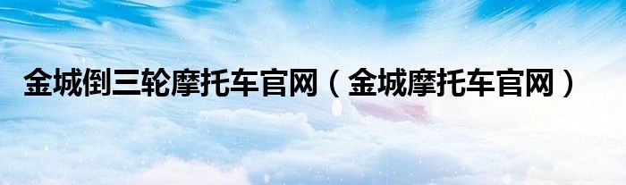 金城倒三輪摩托車官網(wǎng)（金城摩托車官網(wǎng)）