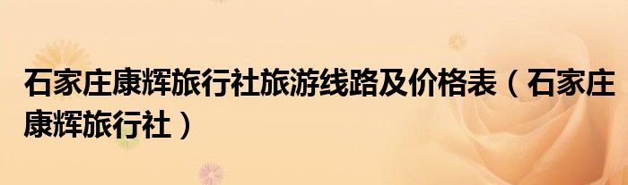 石家莊康輝旅行社旅游線路及價格表（石家莊康輝旅行社）
