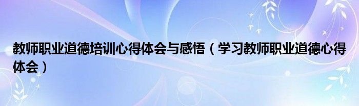 教師職業(yè)道德培訓(xùn)心得體會與感悟（學(xué)習(xí)教師職業(yè)道德心得體會）