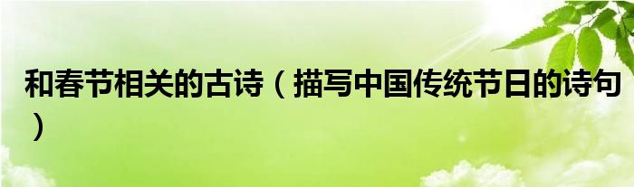 和春節(jié)相關(guān)的古詩(shī)（描寫(xiě)中國(guó)傳統(tǒng)節(jié)日的詩(shī)句）