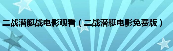 二戰(zhàn)潛艇戰(zhàn)電影觀看（二戰(zhàn)潛艇電影免費(fèi)版）