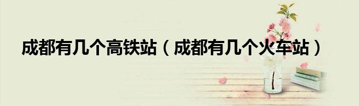成都有幾個高鐵站（成都有幾個火車站）