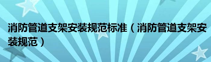 消防管道支架安裝規(guī)范標(biāo)準(zhǔn)（消防管道支架安裝規(guī)范）