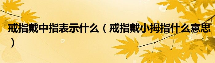 戒指戴中指表示什么（戒指戴小拇指什么意思）
