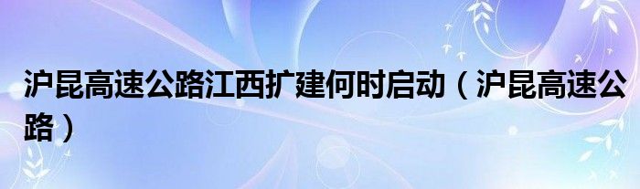 滬昆高速公路江西擴建何時啟動（滬昆高速公路）