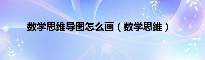 數(shù)學(xué)思維導(dǎo)圖怎么畫(huà)（數(shù)學(xué)思維）