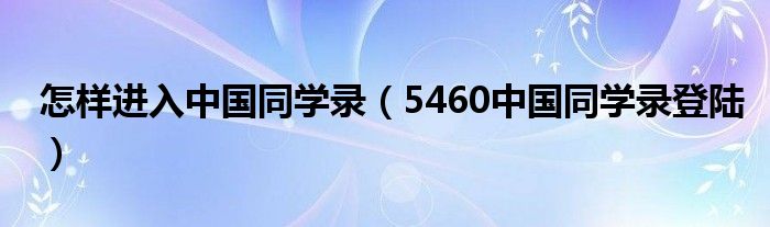 怎樣進(jìn)入中國(guó)同學(xué)錄（5460中國(guó)同學(xué)錄登陸）