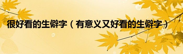 很好看的生僻字（有意義又好看的生僻字）