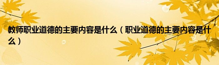 教師職業(yè)道德的主要內(nèi)容是什么（職業(yè)道德的主要內(nèi)容是什么）