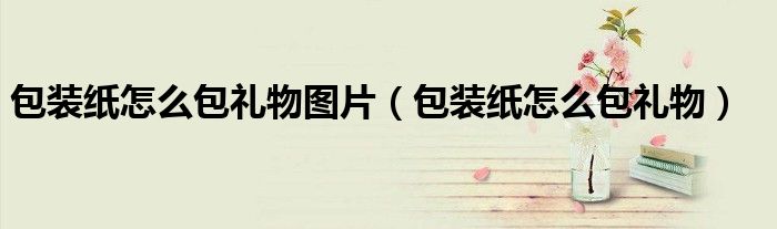 包裝紙怎么包禮物圖片（包裝紙怎么包禮物）