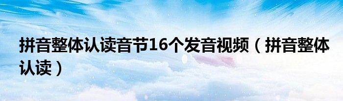 拼音整體認讀音節(jié)16個發(fā)音視頻（拼音整體認讀）
