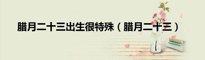 臘月二十三出生很特殊（臘月二十三）