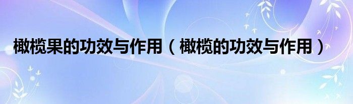橄欖果的功效與作用（橄欖的功效與作用）
