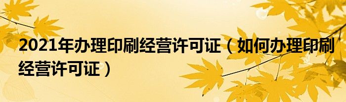 2021年辦理印刷經(jīng)營許可證（如何辦理印刷經(jīng)營許可證）
