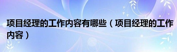 項目經(jīng)理的工作內(nèi)容有哪些（項目經(jīng)理的工作內(nèi)容）