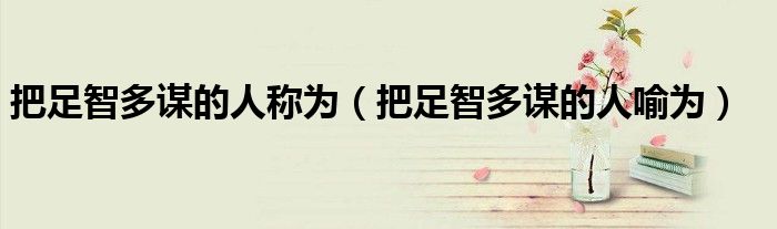 把足智多謀的人稱為（把足智多謀的人喻為）