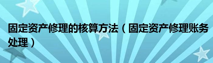 固定資產(chǎn)修理的核算方法（固定資產(chǎn)修理賬務(wù)處理）
