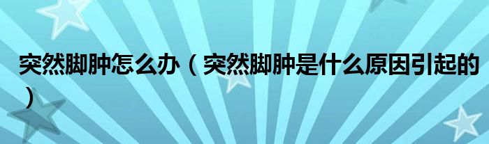 突然腳腫怎么辦（突然腳腫是什么原因引起的）