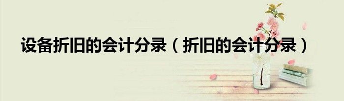 設(shè)備折舊的會(huì)計(jì)分錄（折舊的會(huì)計(jì)分錄）