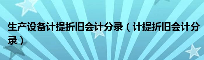 生產(chǎn)設(shè)備計(jì)提折舊會(huì)計(jì)分錄（計(jì)提折舊會(huì)計(jì)分錄）