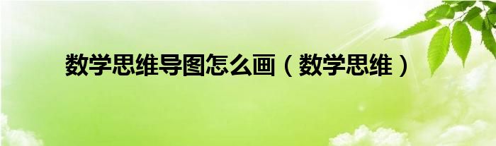 數(shù)學(xué)思維導(dǎo)圖怎么畫(huà)（數(shù)學(xué)思維）