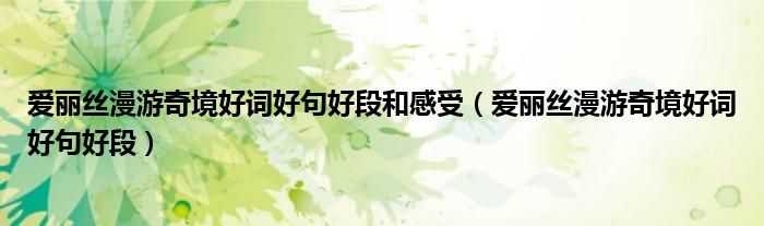 愛麗絲漫游奇境好詞好句好段和感受（愛麗絲漫游奇境好詞好句好段）