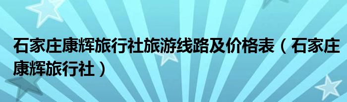 石家莊康輝旅行社旅游線路及價格表（石家莊康輝旅行社）