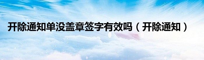 開除通知單沒蓋章簽字有效嗎（開除通知）