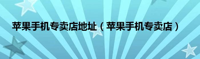 蘋(píng)果手機(jī)專賣店地址（蘋(píng)果手機(jī)專賣店）