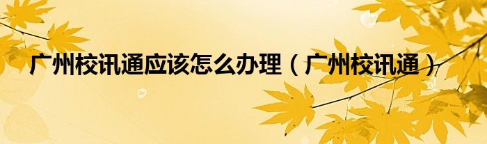 廣州校訊通應(yīng)該怎么辦理（廣州校訊通）
