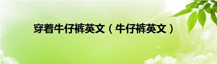 穿著牛仔褲英文（牛仔褲英文）
