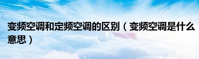 變頻空調(diào)和定頻空調(diào)的區(qū)別（變頻空調(diào)是什么意思）