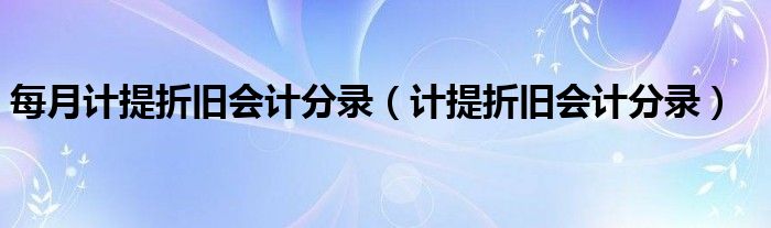 每月計(jì)提折舊會(huì)計(jì)分錄（計(jì)提折舊會(huì)計(jì)分錄）