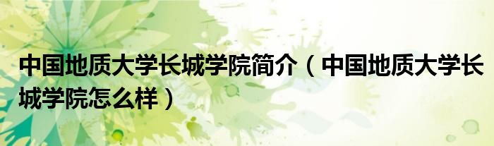 中國地質(zhì)大學長城學院簡介（中國地質(zhì)大學長城學院怎么樣）