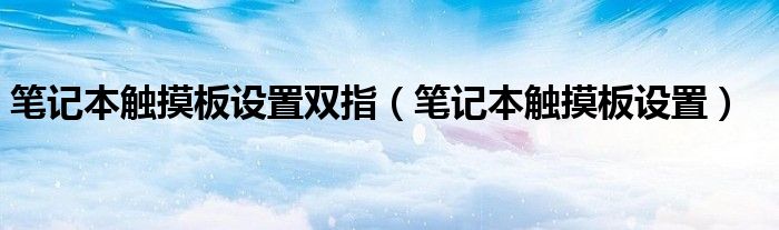 筆記本觸摸板設(shè)置雙指（筆記本觸摸板設(shè)置）