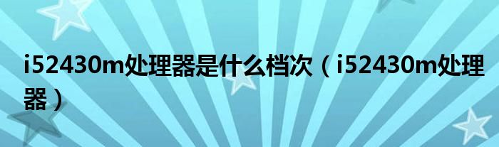 i52430m處理器是什么檔次（i52430m處理器）