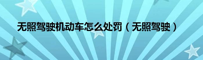 無照駕駛機動車怎么處罰（無照駕駛）