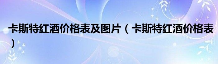 卡斯特紅酒價(jià)格表及圖片（卡斯特紅酒價(jià)格表）