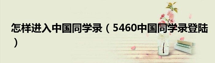 怎樣進(jìn)入中國同學(xué)錄（5460中國同學(xué)錄登陸）
