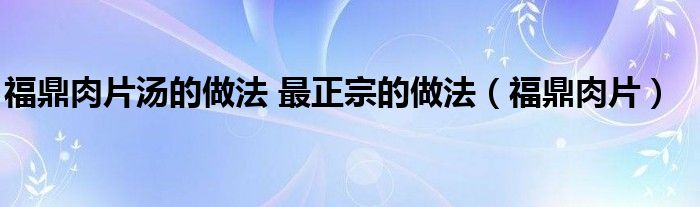 福鼎肉片湯的做法 最正宗的做法（福鼎肉片）