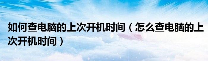 如何查電腦的上次開機(jī)時(shí)間（怎么查電腦的上次開機(jī)時(shí)間）